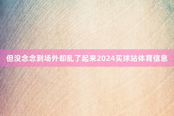 但没念念到场外却乱了起来2024买球站体育信息