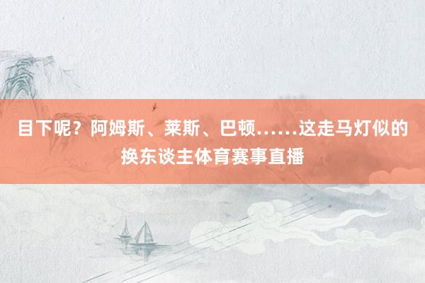 目下呢？阿姆斯、莱斯、巴顿……这走马灯似的换东谈主体育赛事直播