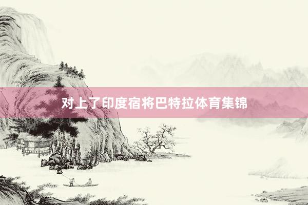 对上了印度宿将巴特拉体育集锦