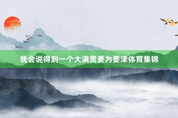 我会说得到一个大满贯更为要津体育集锦