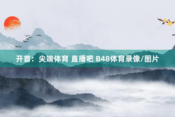 开首：尖端体育 直播吧 B48体育录像/图片