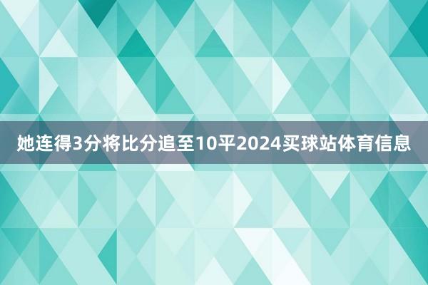 她连得3分将比分追至10平2024买球站体育信息