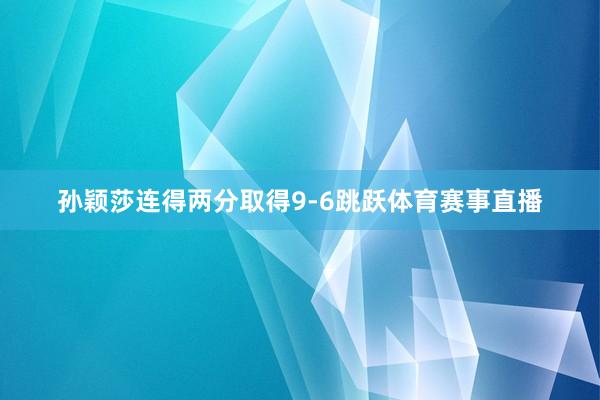 孙颖莎连得两分取得9-6跳跃体育赛事直播