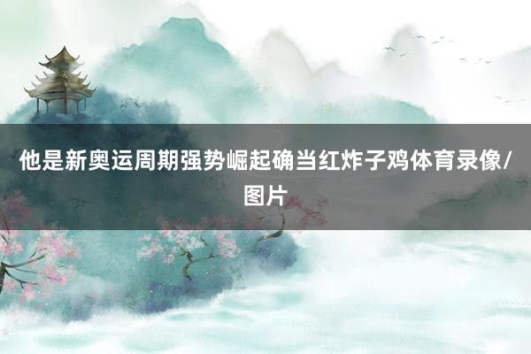 他是新奥运周期强势崛起确当红炸子鸡体育录像/图片