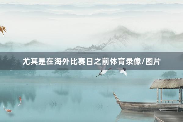尤其是在海外比赛日之前体育录像/图片