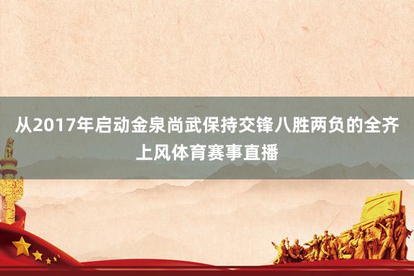 从2017年启动金泉尚武保持交锋八胜两负的全齐上风体育赛事直播