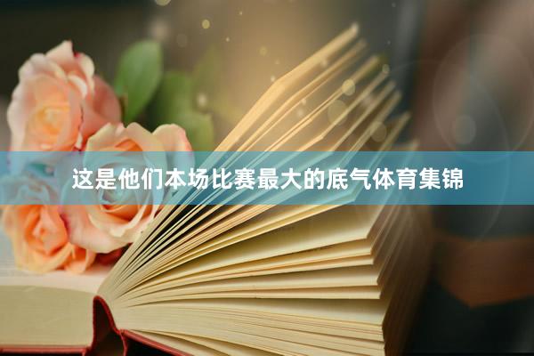 这是他们本场比赛最大的底气体育集锦