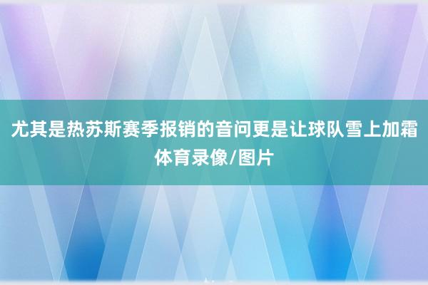 尤其是热苏斯赛季报销的音问更是让球队雪上加霜体育录像/图片