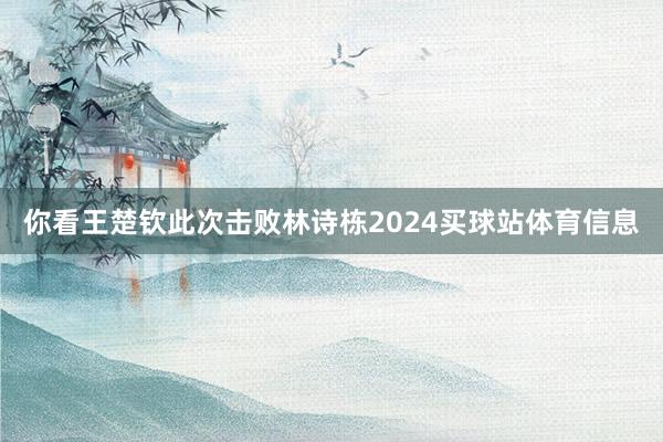 你看王楚钦此次击败林诗栋2024买球站体育信息