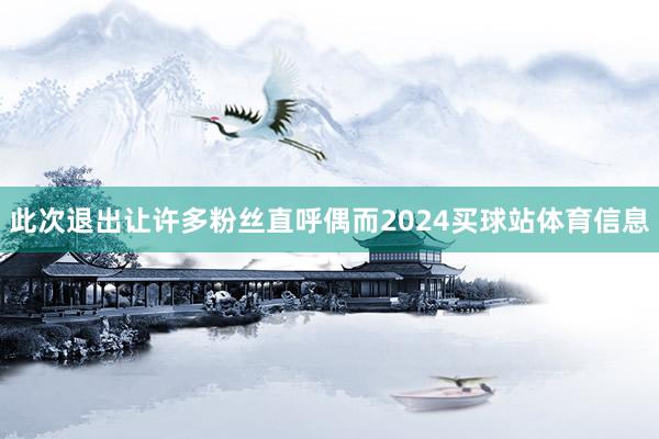 此次退出让许多粉丝直呼偶而2024买球站体育信息