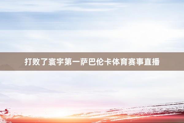 打败了寰宇第一萨巴伦卡体育赛事直播