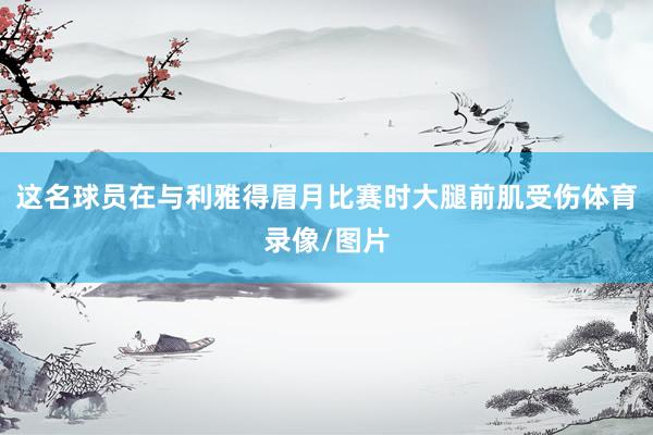 这名球员在与利雅得眉月比赛时大腿前肌受伤体育录像/图片