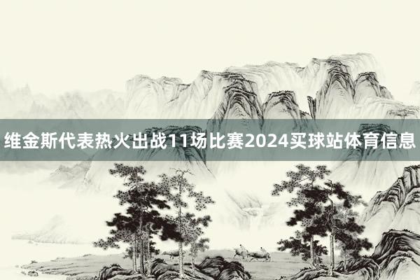 维金斯代表热火出战11场比赛2024买球站体育信息