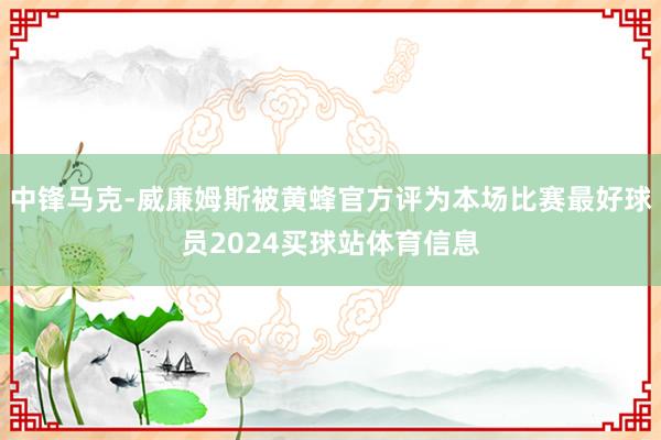 中锋马克-威廉姆斯被黄蜂官方评为本场比赛最好球员2024买球站体育信息