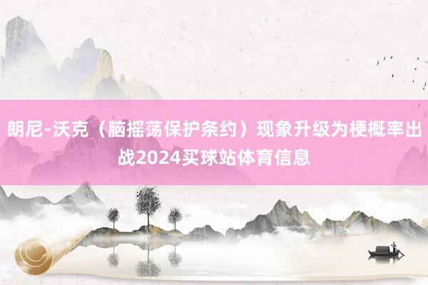 朗尼-沃克（脑摇荡保护条约）现象升级为梗概率出战2024买球站体育信息