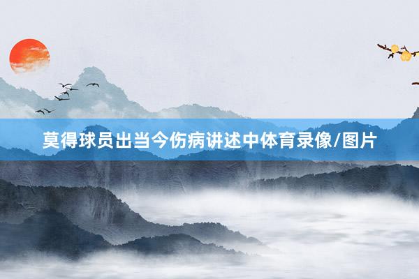 莫得球员出当今伤病讲述中体育录像/图片