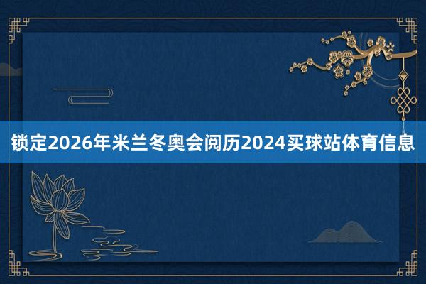 锁定2026年米兰冬奥会阅历2024买球站体育信息