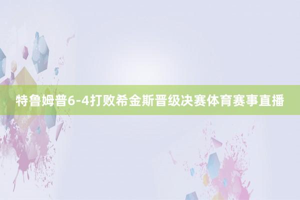 特鲁姆普6-4打败希金斯晋级决赛体育赛事直播