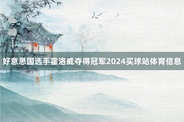 好意思国选手霍洛威夺得冠军2024买球站体育信息