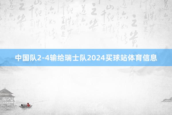 中国队2-4输给瑞士队2024买球站体育信息
