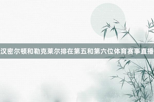 汉密尔顿和勒克莱尔排在第五和第六位体育赛事直播
