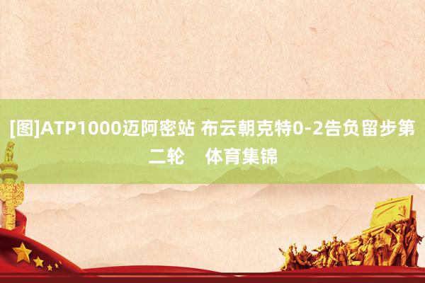 [图]ATP1000迈阿密站 布云朝克特0-2告负留步第二轮    体育集锦