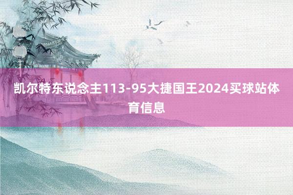 凯尔特东说念主113-95大捷国王2024买球站体育信息