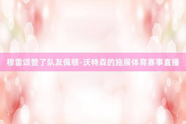 穆雷颂赞了队友佩顿-沃特森的施展体育赛事直播