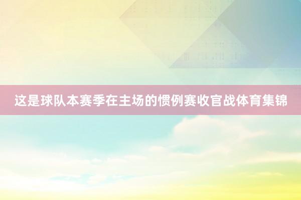 这是球队本赛季在主场的惯例赛收官战体育集锦