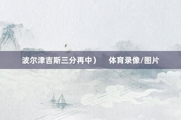 波尔津吉斯三分再中）    体育录像/图片