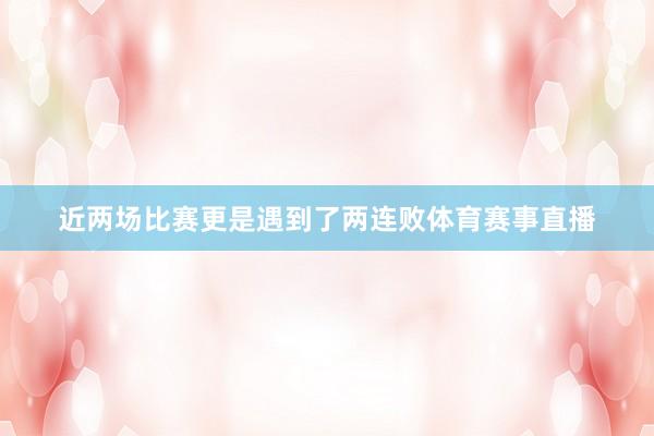 近两场比赛更是遇到了两连败体育赛事直播