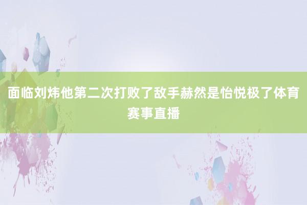 面临刘炜他第二次打败了敌手赫然是怡悦极了体育赛事直播