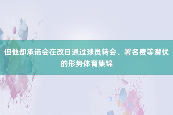 但他却承诺会在改日通过球员转会、署名费等潜伏的形势体育集锦