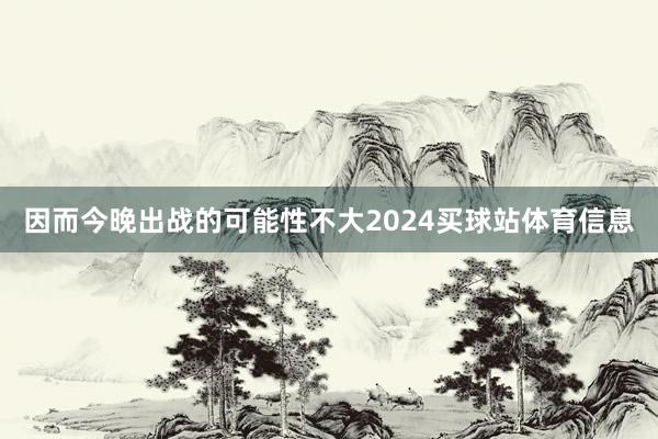 因而今晚出战的可能性不大2024买球站体育信息