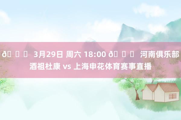 📅 3月29日 周六 18:00 🆚 河南俱乐部酒祖杜康 vs 上海申花体育赛事直播