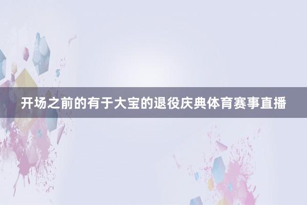 开场之前的有于大宝的退役庆典体育赛事直播