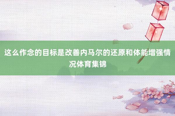 这么作念的目标是改善内马尔的还原和体能增强情况体育集锦