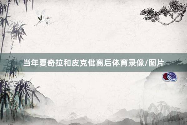 当年夏奇拉和皮克仳离后体育录像/图片