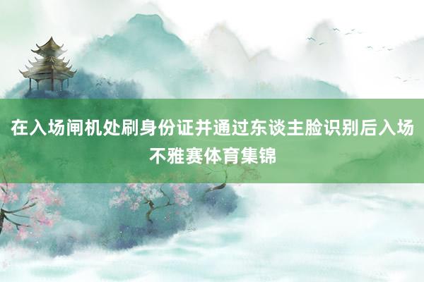 在入场闸机处刷身份证并通过东谈主脸识别后入场不雅赛体育集锦