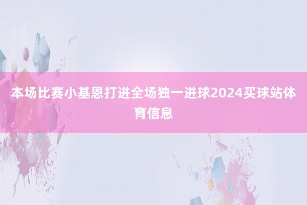 本场比赛小基恩打进全场独一进球2024买球站体育信息
