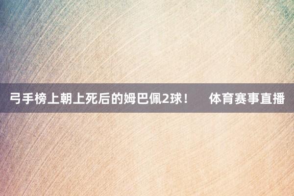 弓手榜上朝上死后的姆巴佩2球！    体育赛事直播