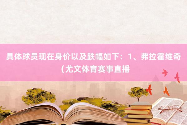 具体球员现在身价以及跌幅如下：1、弗拉霍维奇（尤文体育赛事直播