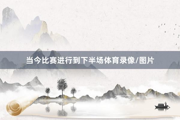 当今比赛进行到下半场体育录像/图片