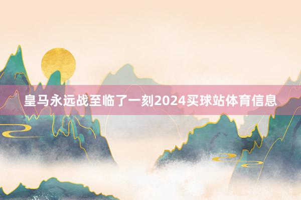 皇马永远战至临了一刻2024买球站体育信息
