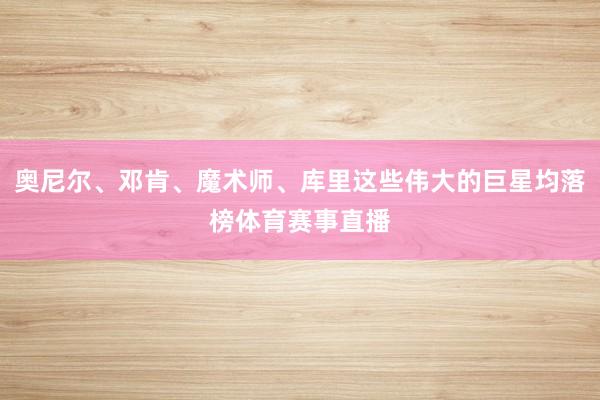 奥尼尔、邓肯、魔术师、库里这些伟大的巨星均落榜体育赛事直播