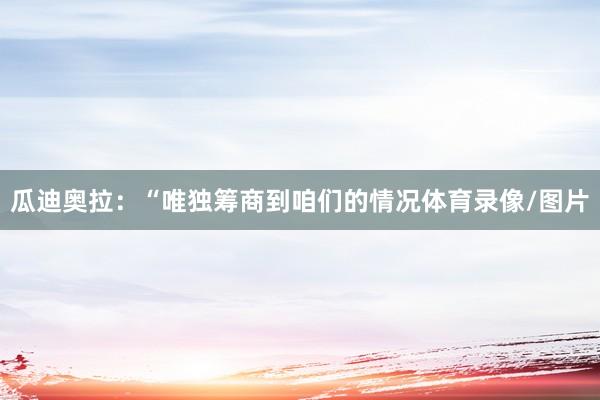 瓜迪奥拉：“唯独筹商到咱们的情况体育录像/图片