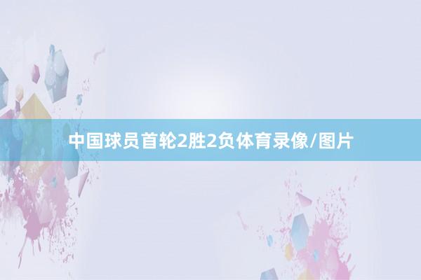 中国球员首轮2胜2负体育录像/图片