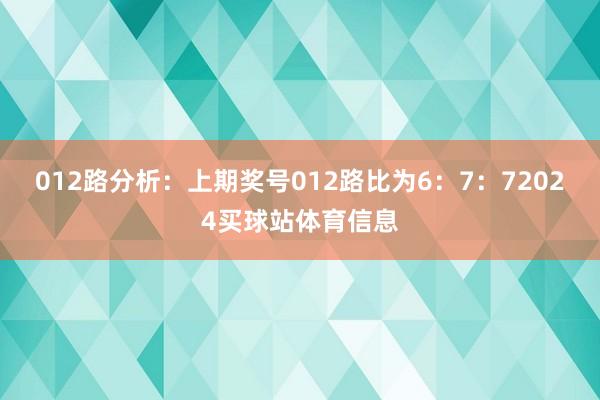 012路分析：上期奖号012路比为6：7：72024买球站体育信息