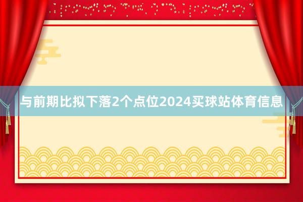 与前期比拟下落2个点位2024买球站体育信息