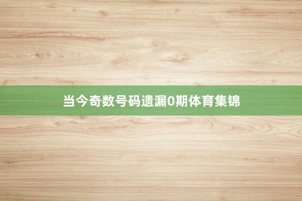 当今奇数号码遗漏0期体育集锦